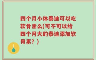 四个月小体泰迪可以吃软骨素么(可不可以给四个月大的泰迪添加软骨素？)