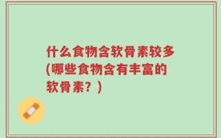什么食物含软骨素较多(哪些食物含有丰富的软骨素？)
