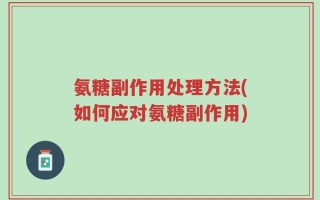 氨糖副作用处理方法(如何应对氨糖副作用)