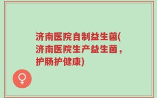 济南医院自制益生菌(济南医院生产益生菌，护肠护健康)