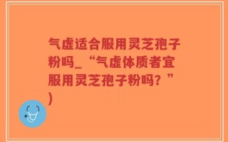 气虚适合服用灵芝孢子粉吗_“气虚体质者宜服用灵芝孢子粉吗？”)