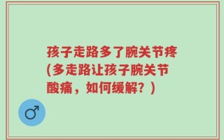 孩子走路多了腕关节疼(多走路让孩子腕关节酸痛，如何缓解？)