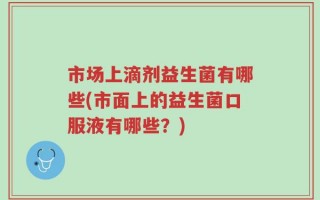 市场上滴剂益生菌有哪些(市面上的益生菌口服液有哪些？)