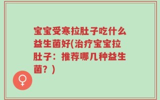 宝宝受寒拉肚子吃什么益生菌好(治疗宝宝拉肚子：推荐哪几种益生菌？)
