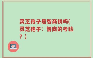 灵芝孢子是智商税吗(灵芝孢子：智商的考验？)