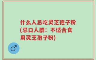 什么人忌吃灵芝孢子粉(忌口人群：不适合食用灵芝孢子粉)