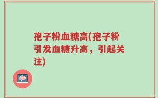 孢子粉血糖高(孢子粉引发血糖升高，引起关注)