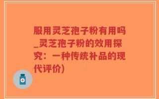 服用灵芝孢子粉有用吗_灵芝孢子粉的效用探究：一种传统补品的现代评价)