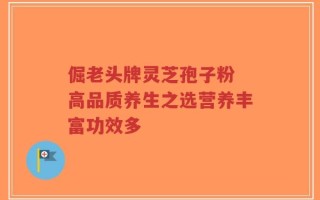 倔老头牌灵芝孢子粉 高品质养生之选营养丰富功效多