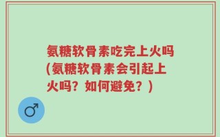 氨糖软骨素吃完上火吗(氨糖软骨素会引起上火吗？如何避免？)