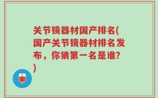 关节镜器材国产排名(国产关节镜器材排名发布，你猜第一名是谁？)