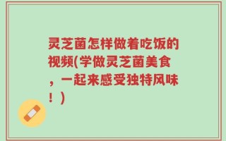灵芝菌怎样做着吃饭的视频(学做灵芝菌美食，一起来感受独特风味！)