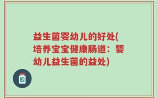 益生菌婴幼儿的好处(培养宝宝健康肠道：婴幼儿益生菌的益处)