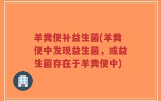 羊粪便补益生菌(羊粪便中发现益生菌，或益生菌存在于羊粪便中)
