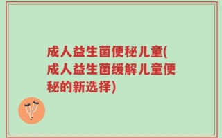 成人益生菌便秘儿童(成人益生菌缓解儿童便秘的新选择)