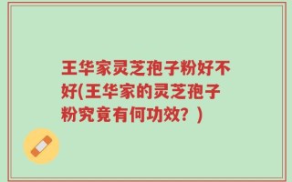 王华家灵芝孢子粉好不好(王华家的灵芝孢子粉究竟有何功效？)