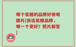 哪个氨糖的品牌好些呢图片(挑选氨糖品牌，哪一个更好？照片解答)