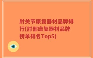 肘关节康复器材品牌排行(肘部康复器材品牌榜单排名Top5)