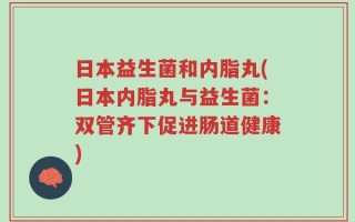 日本益生菌和内脂丸(日本内脂丸与益生菌：双管齐下促进肠道健康)