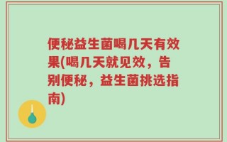 便秘益生菌喝几天有效果(喝几天就见效，告别便秘，益生菌挑选指南)
