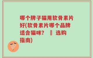 哪个牌子猫用软骨素片好(软骨素片哪个品牌适合猫咪？ – 选购指南)