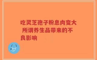 吃灵芝孢子粉息肉变大 所谓养生品带来的不良影响