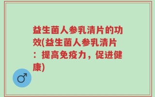 益生菌人参乳清片的功效(益生菌人参乳清片：提高免疫力，促进健康)