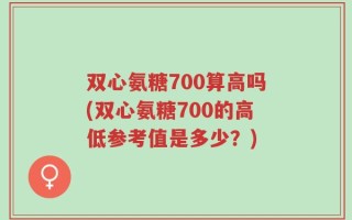双心氨糖700算高吗(双心氨糖700的高低参考值是多少？)