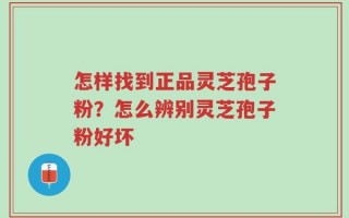 怎样找到正品灵芝孢子粉？怎么辨别灵芝孢子粉好坏