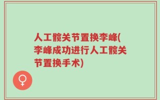 人工髋关节置换李峰(李峰成功进行人工髋关节置换手术)