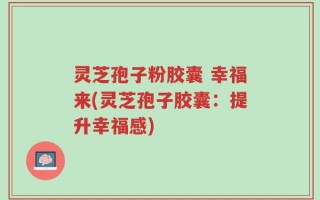 灵芝孢子粉胶囊 幸福来(灵芝孢子胶囊：提升幸福感)