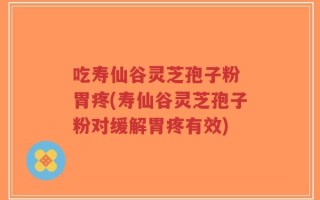 吃寿仙谷灵芝孢子粉 胃疼(寿仙谷灵芝孢子粉对缓解胃疼有效)
