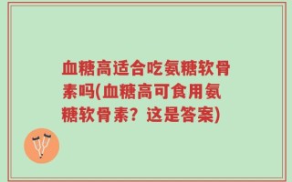 血糖高适合吃氨糖软骨素吗(血糖高可食用氨糖软骨素？这是答案)