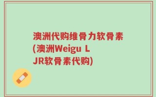 澳洲代购维骨力软骨素(澳洲Weigu LJR软骨素代购)
