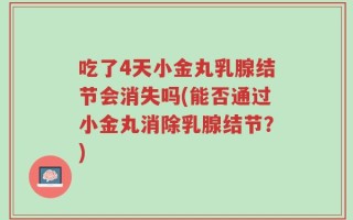 吃了4天小金丸乳腺结节会消失吗(能否通过小金丸消除乳腺结节？)