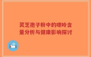 灵芝孢子粉中的嘌呤含量分析与健康影响探讨