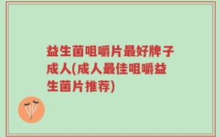 益生菌咀嚼片最好牌子成人(成人最佳咀嚼益生菌片推荐)