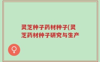 灵芝种子药材种子(灵芝药材种子研究与生产