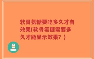 软骨氨糖要吃多久才有效果(软骨氨糖需要多久才能显示效果？)
