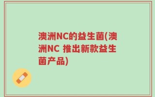 澳洲NC的益生菌(澳洲NC 推出新款益生菌产品)