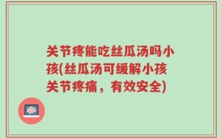 关节疼能吃丝瓜汤吗小孩(丝瓜汤可缓解小孩关节疼痛，有效安全)