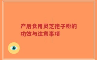 产后食用灵芝孢子粉的功效与注意事项