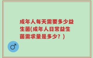 成年人每天需要多少益生菌(成年人日常益生菌需求量是多少？)