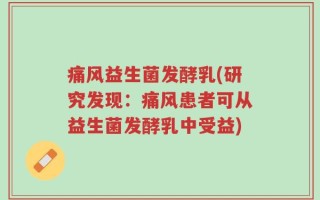 痛风益生菌发酵乳(研究发现：痛风患者可从益生菌发酵乳中受益)