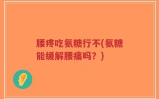 腰疼吃氨糖行不(氨糖能缓解腰痛吗？)