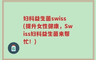 妇科益生菌swiss(提升女性健康，Swiss妇科益生菌来帮忙！)