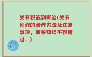 关节积液到哪治(关节积液的治疗方法及注意事项，重要知识不容错过！)