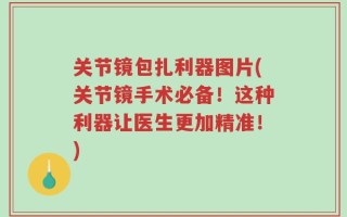 关节镜包扎利器图片(关节镜手术必备！这种利器让医生更加精准！)