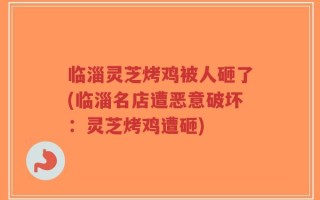 临淄灵芝烤鸡被人砸了(临淄名店遭恶意破坏：灵芝烤鸡遭砸)