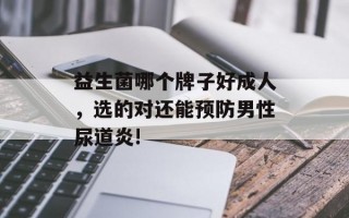 益生菌哪个牌子好成人，选的对还能预防男性尿道炎!